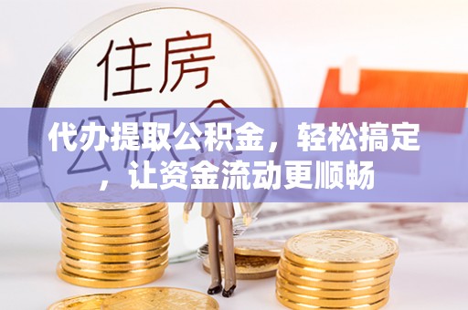 饶阳代办提取公积金，轻松搞定，让资金流动更顺畅
