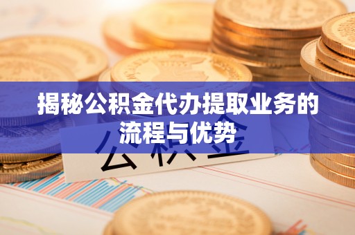 饶阳揭秘公积金代办提取业务的流程与优势