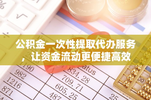 饶阳公积金一次性提取代办服务，让资金流动更便捷高效
