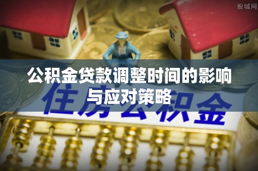 饶阳公积金贷款调整时间的影响与应对策略