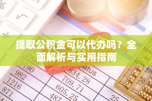饶阳提取公积金可以代办吗？全面解析与实用指南