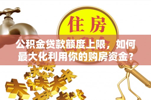 饶阳公积金贷款额度上限，如何最大化利用你的购房资金？