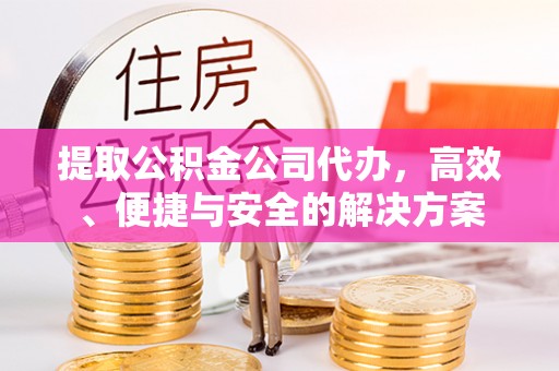 饶阳提取公积金公司代办，高效、便捷与安全的解决方案