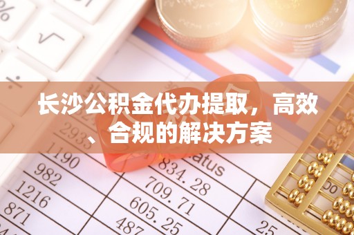 饶阳长沙公积金代办提取，高效、合规的解决方案