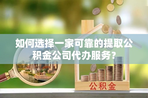 饶阳如何选择一家可靠的提取公积金公司代办服务？