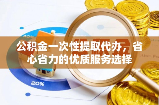 饶阳公积金一次性提取代办，省心省力的优质服务选择