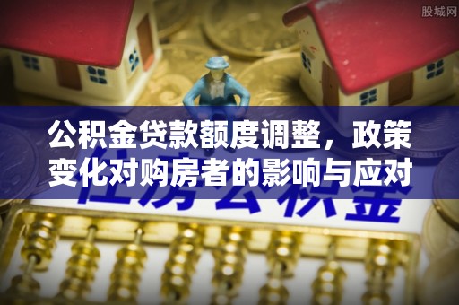 饶阳公积金贷款额度调整，政策变化对购房者的影响与应对策略
