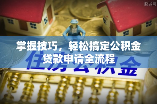 饶阳掌握技巧，轻松搞定公积金贷款申请全流程