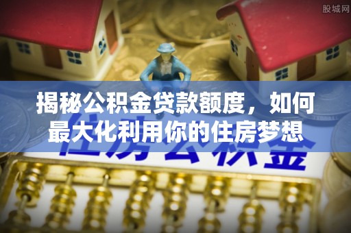 饶阳揭秘公积金贷款额度，如何最大化利用你的住房梦想