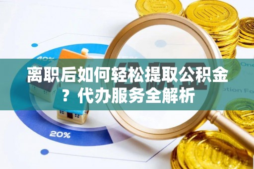 饶阳离职后如何轻松提取公积金？代办服务全解析