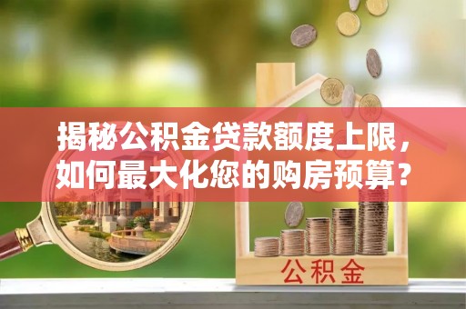 饶阳揭秘公积金贷款额度上限，如何最大化您的购房预算？