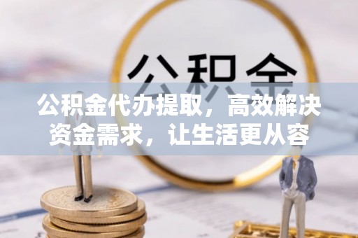 饶阳公积金代办提取，高效解决资金需求，让生活更从容