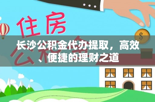 饶阳长沙公积金代办提取，高效、便捷的理财之道