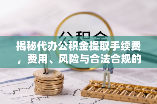饶阳揭秘代办公积金提取手续费，费用、风险与合法合规的全解析