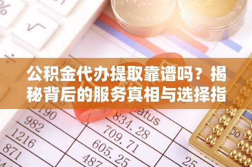 饶阳公积金代办提取靠谱吗？揭秘背后的服务真相与选择指南