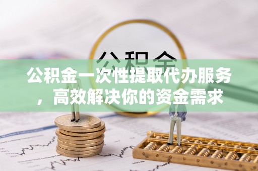 饶阳公积金一次性提取代办服务，高效解决你的资金需求