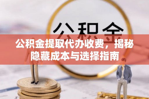 饶阳公积金提取代办收费，揭秘隐藏成本与选择指南