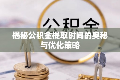 饶阳揭秘公积金提取时间的奥秘与优化策略