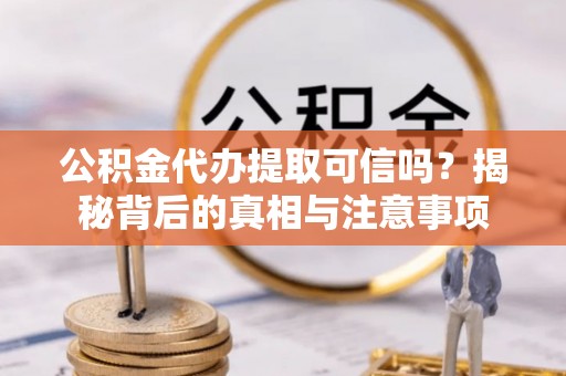 饶阳公积金代办提取可信吗？揭秘背后的真相与注意事项