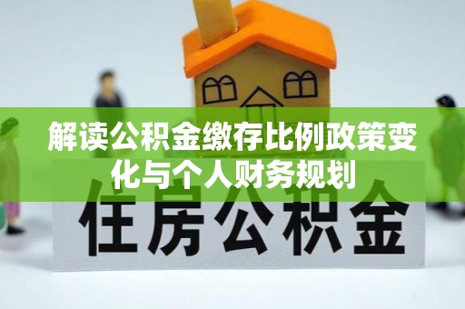 饶阳解读公积金缴存比例政策变化与个人财务规划