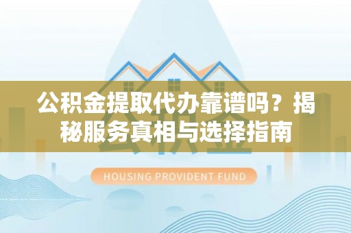 饶阳公积金提取代办靠谱吗？揭秘服务真相与选择指南