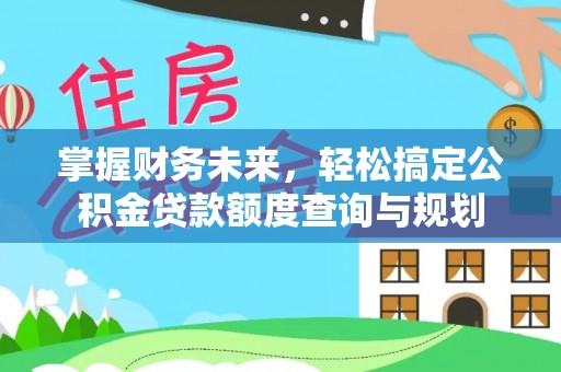 饶阳掌握财务未来，轻松搞定公积金贷款额度查询与规划
