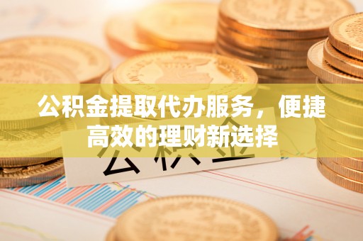 饶阳公积金提取代办服务，便捷高效的理财新选择