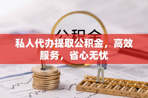 饶阳私人代办提取公积金，高效服务，省心无忧