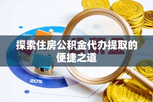 饶阳探索住房公积金代办提取的便捷之道