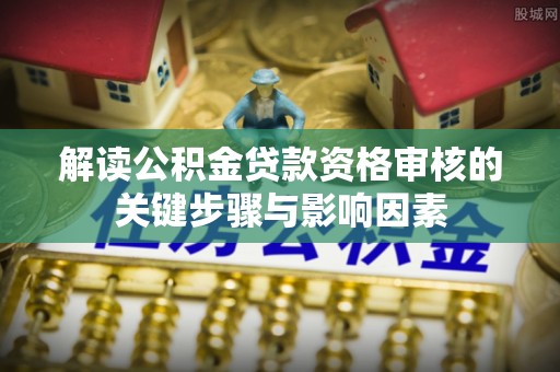 饶阳解读公积金贷款资格审核的关键步骤与影响因素