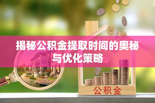 饶阳揭秘公积金提取时间的奥秘与优化策略