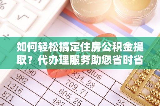 饶阳如何轻松搞定住房公积金提取？代办理服务助您省时省力