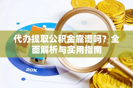 饶阳代办提取公积金靠谱吗？全面解析与实用指南