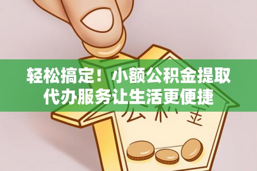 饶阳轻松搞定！小额公积金提取代办服务让生活更便捷