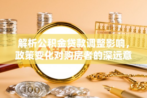 饶阳解析公积金贷款调整影响，政策变化对购房者的深远意义