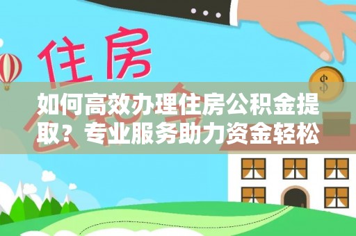 饶阳如何高效办理住房公积金提取？专业服务助力资金轻松到账