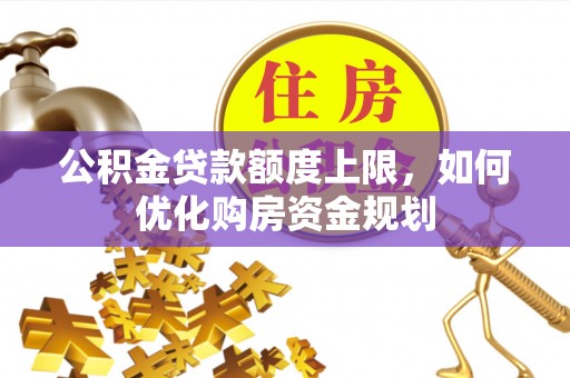 饶阳公积金贷款额度上限，如何优化购房资金规划
