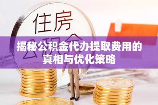 饶阳揭秘公积金代办提取费用的真相与优化策略