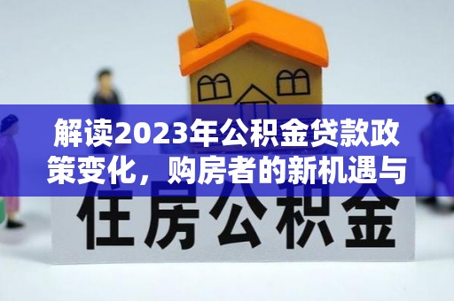 饶阳解读2023年公积金贷款政策变化，购房者的新机遇与挑战