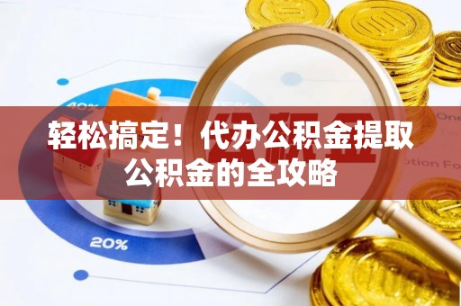 饶阳轻松搞定！代办公积金提取公积金的全攻略