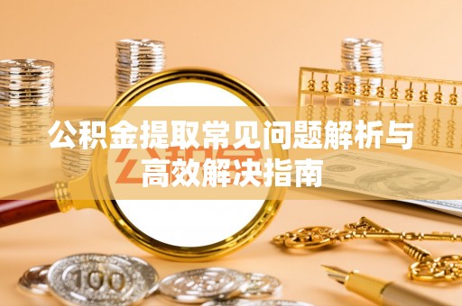 饶阳公积金提取常见问题解析与高效解决指南