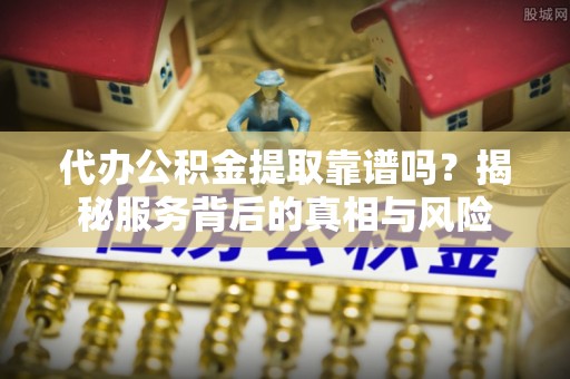 饶阳代办公积金提取靠谱吗？揭秘服务背后的真相与风险