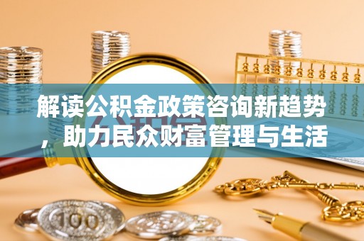 饶阳解读公积金政策咨询新趋势，助力民众财富管理与生活规划