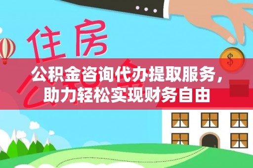 饶阳公积金咨询代办提取服务，助力轻松实现财务自由