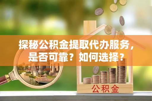 饶阳探秘公积金提取代办服务，是否可靠？如何选择？