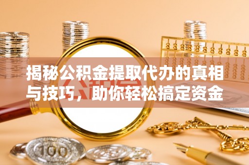 饶阳揭秘公积金提取代办的真相与技巧，助你轻松搞定资金流动问题
