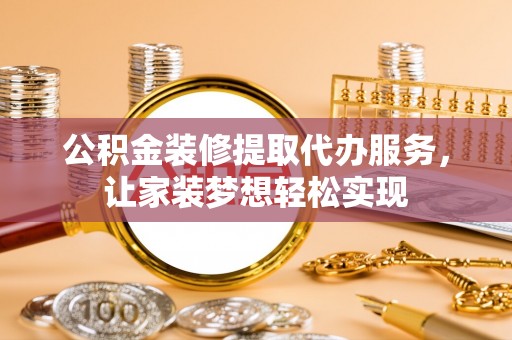 饶阳公积金装修提取代办服务，让家装梦想轻松实现