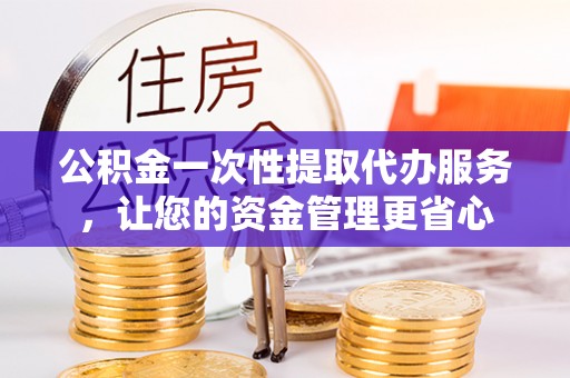 饶阳公积金一次性提取代办服务，让您的资金管理更省心