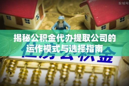 饶阳揭秘公积金代办提取公司的运作模式与选择指南
