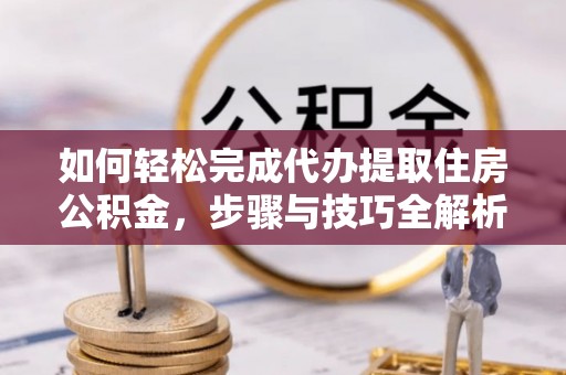 饶阳如何轻松完成代办提取住房公积金，步骤与技巧全解析